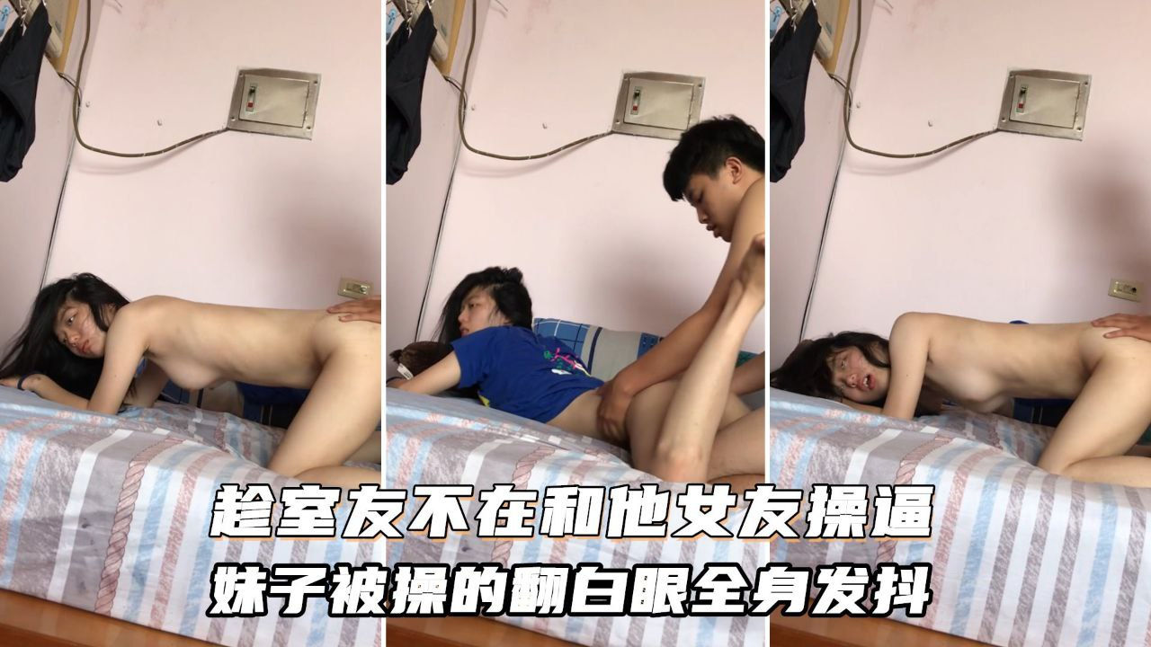 趁室友不在和他女友偷情操逼、妹子被操到翻白眼全身发抖